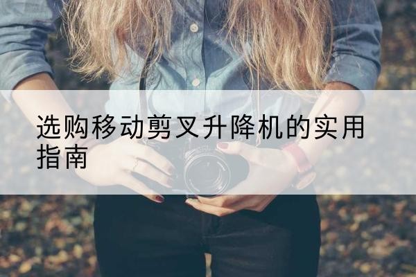 宣化移动剪叉升降机怎么选-选购移动剪叉升降机的实用指南