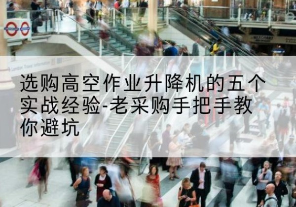 宣化高空作业升降机厂家-选购高空作业升降机的五个实战经验-老采购手把手教你避坑