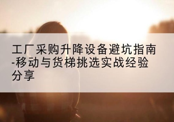 宣化移动式升降机怎么选-工厂采购升降设备避坑指南-移动与货梯挑选实战经验分享