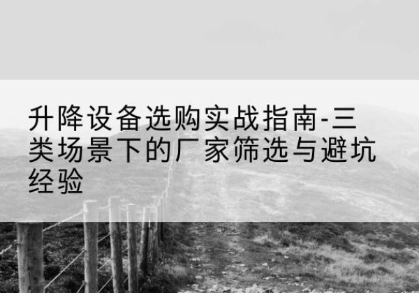 宣化移动式升降机厂家推荐-升降设备选购实战指南-三类场景下的厂家筛选与避坑经验