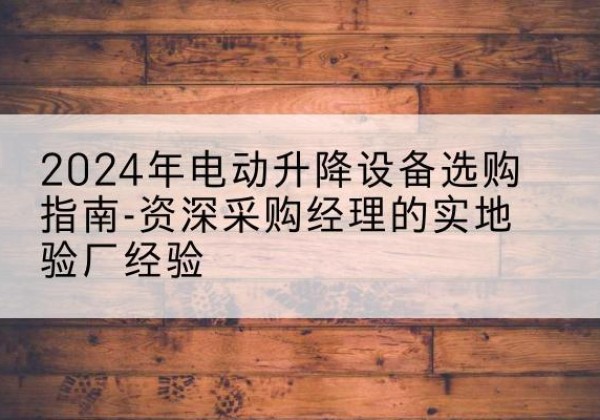 宣化电动剪叉升降平台厂家-2024年电动升降设备选购指南-资深采购经理的实地验厂经验