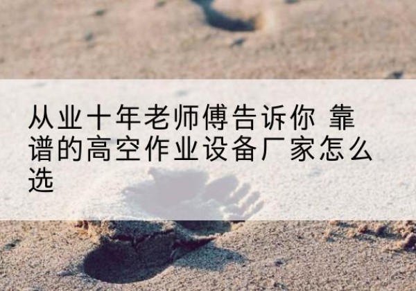 宣化高空作业升降机厂家推荐-从业十年老师傅告诉你 靠谱的高空作业设备厂家怎么选