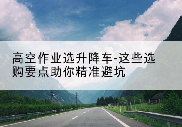 宣化升降车厂家-高空作业选升降车-这些选购要点助你*避坑