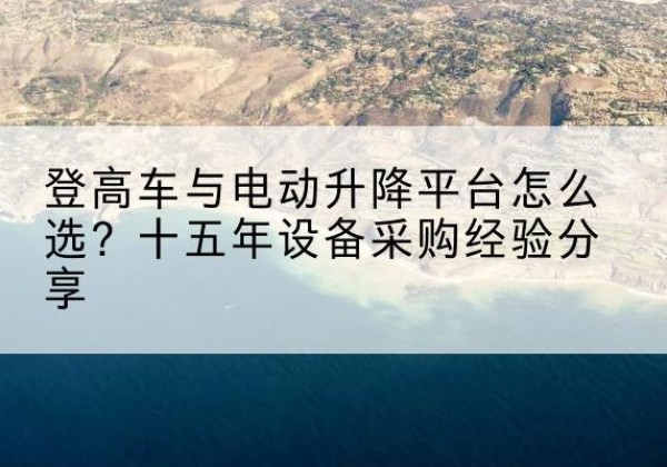 宣化登高车厂家厂家-登高车与电动升降平台怎么选？十五年设备采购经验分享