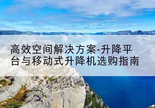 宣化升降平台厂家-*空间解决方案-升降平台与移动式升降机选购指南