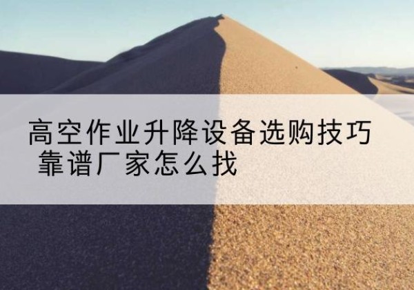 宣化电动升降平台厂家推荐-高空作业升降设备选购技巧 靠谱厂家怎么找