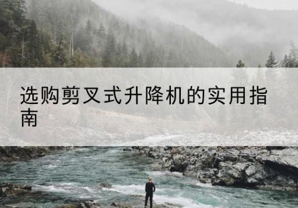 宣化剪叉式升降机怎么选-选购剪叉式升降机的实用指南