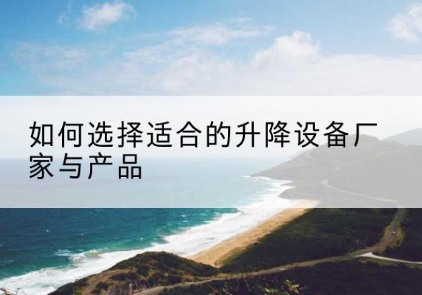 宣化电动升降平台厂家-如何选择适合的升降设备厂家与产品