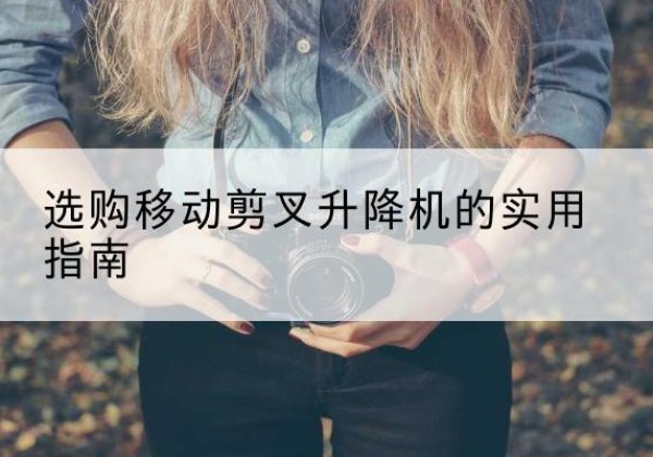 宣化移动剪叉升降机怎么选-选购移动剪叉升降机的实用指南