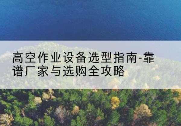 宣化升降车厂家-高空作业设备选型指南-靠谱厂家与选购全攻略
