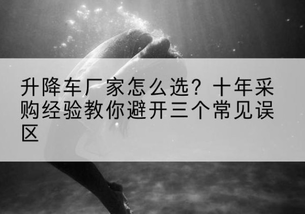 宣化升降车厂家-怎么选？十年采购经验教你避开三个常见误区