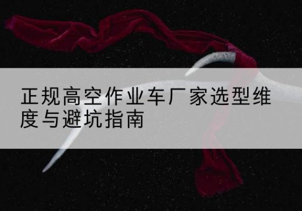宣化高空作业车厂家-正规选型维度与避坑指南
